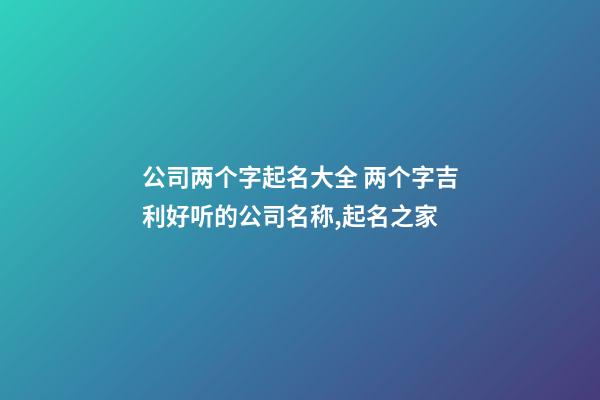 公司两个字起名大全 两个字吉利好听的公司名称,起名之家-第1张-公司起名-玄机派